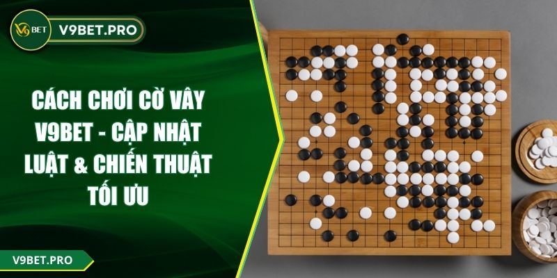 Cách Chơi Cờ Vây V9BET - Cập Nhật Luật & Chiến Thuật Tối Ưu