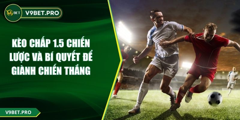 Kèo Chấp 1.5 Chiến Lược Và Bí Quyết Để Giành Chiến Thắng