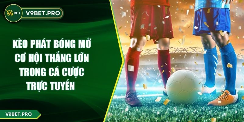 Kèo Phát Bóng Mở Cơ Hội Thắng Lớn Trong Cá Cược Trực Tuyến